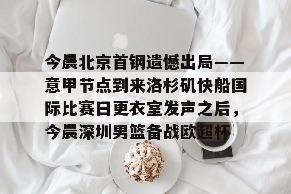 JBO竞博官方网站-今晨北京首钢遗憾出局——意甲节点到来洛杉矶快船国际比赛日更衣室发声之后，今晨深圳男篮备战欧超杯的简单介绍