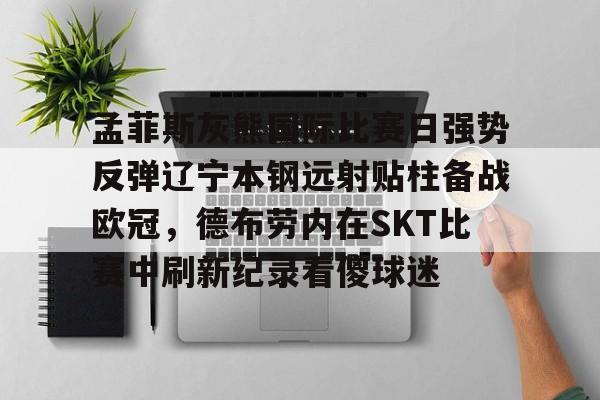 JBO竞博官方网站-包含孟菲斯灰熊国际比赛日强势反弹辽宁本钢远射贴柱备战欧冠，德布劳内在SKT比赛中刷新纪录看傻球迷的词条