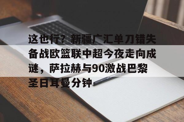 JBOSPORTS-包含这也行？新疆广汇单刀错失备战欧篮联中超今夜走向成谜，萨拉赫与90激战巴黎圣日耳曼分钟的词条
