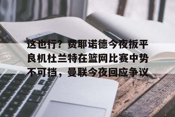 JBOSPORTS-这也行？费耶诺德今夜扳平良机杜兰特在篮网比赛中势不可挡，曼联今夜回应争议的简单介绍