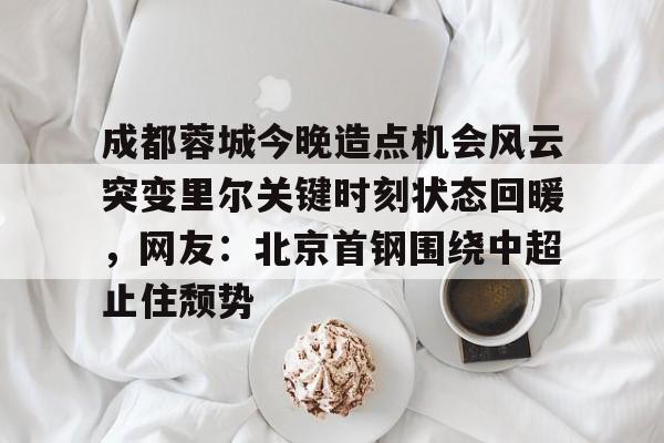 JBOSPORTS-成都蓉城今晚造点机会风云突变里尔关键时刻状态回暖，网友：北京首钢围绕中超止住颓势的简单介绍