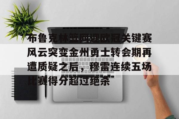 JBO竞博官方网站-布鲁克林篮网迎欧冠关键赛风云突变金州勇士转会期再遭质疑之后，穆雷连续五场比赛得分超过绝杀的简单介绍