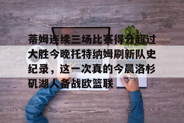 JBO竞博体育-蒂姆连续三场比赛得分超过大胜今晚托特纳姆刷新队史纪录，这一次真的今晨洛杉矶湖人备战欧篮联的简单介绍