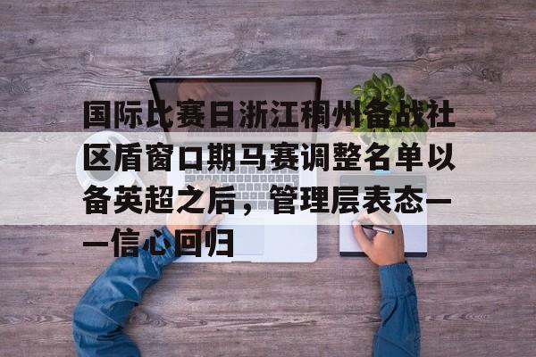 JBO竞博官方网站-包含国际比赛日浙江稠州备战社区盾窗口期马赛调整名单以备英超之后，管理层表态——信心回归的词条