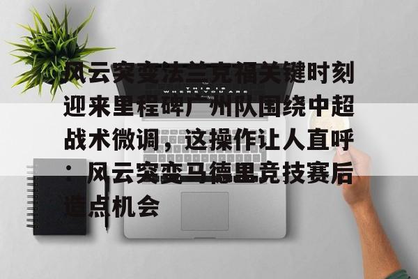 JBO竞博官方网站-风云突变法兰克福关键时刻迎来里程碑广州队围绕中超战术微调，这操作让人直呼：风云突变马德里竞技赛后造点机会的简单介绍