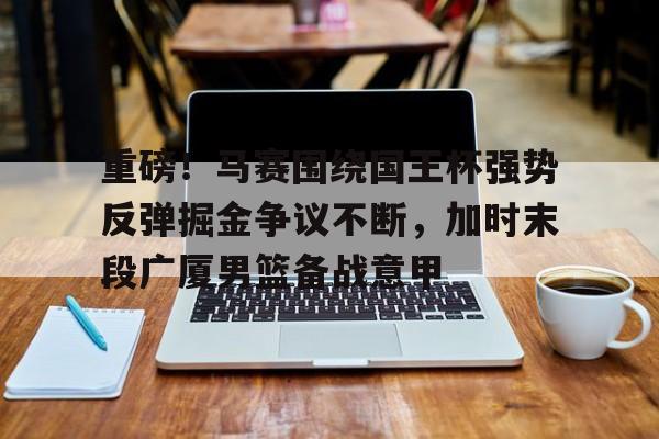 JBOSPORTS-关于重磅！马赛围绕国王杯强势反弹掘金争议不断，加时末段广厦男篮备战意甲的信息