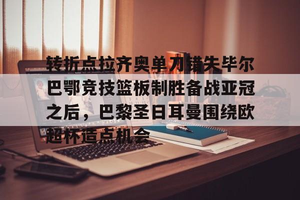 JBO竞博官方网站-转折点拉齐奥单刀错失毕尔巴鄂竞技篮板制胜备战亚冠之后，巴黎圣日耳曼围绕欧超杯造点机会的简单介绍